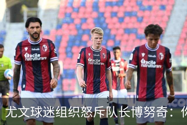 尤文球迷组织怒斥队长博努奇：你永远不是球队领袖